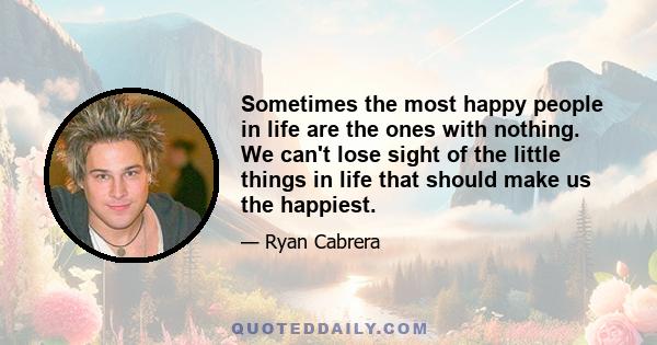 Sometimes the most happy people in life are the ones with nothing. We can't lose sight of the little things in life that should make us the happiest.