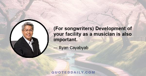 (For songwriters) Development of your facility as a musician is also important.