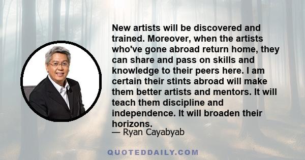 New artists will be discovered and trained. Moreover, when the artists who've gone abroad return home, they can share and pass on skills and knowledge to their peers here. I am certain their stints abroad will make them 