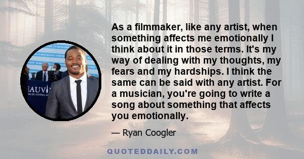 As a filmmaker‚ like any artist‚ when something affects me emotionally I think about it in those terms. It's my way of dealing with my thoughts‚ my fears and my hardships. I think the same can be said with any artist.