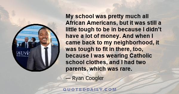 My school was pretty much all African Americans, but it was still a little tough to be in because I didn't have a lot of money. And when I came back to my neighborhood, it was tough to fit in there, too, because I was