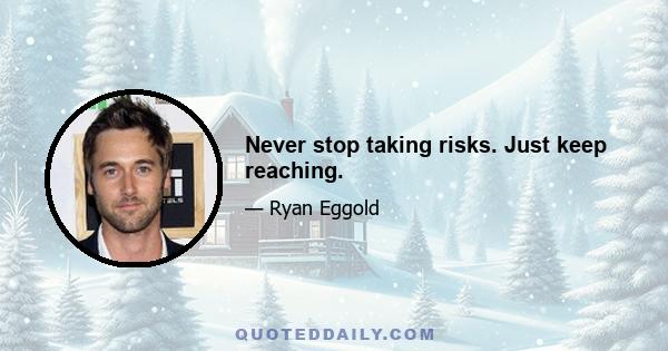 Never stop taking risks. Just keep reaching.