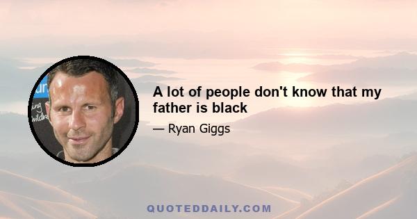 A lot of people don't know that my father is black