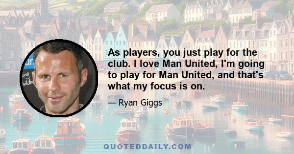 As players, you just play for the club. I love Man United, I'm going to play for Man United, and that's what my focus is on.