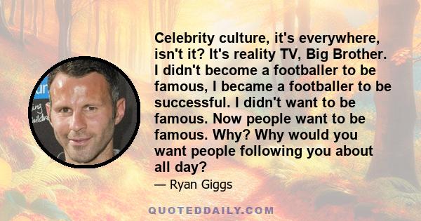 Celebrity culture, it's everywhere, isn't it? It's reality TV, Big Brother. I didn't become a footballer to be famous, I became a footballer to be successful. I didn't want to be famous. Now people want to be famous.