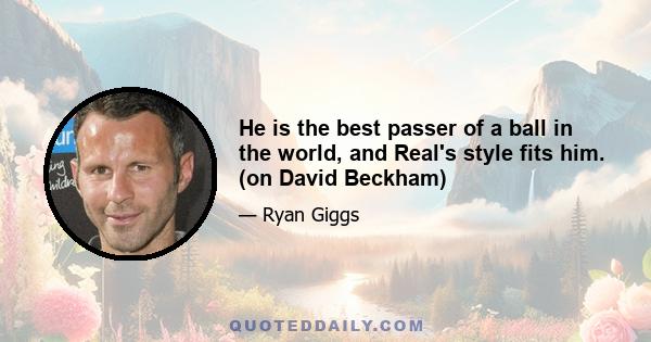 He is the best passer of a ball in the world, and Real's style fits him. (on David Beckham)