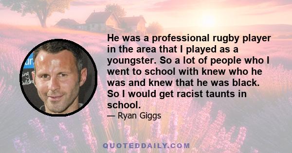 He was a professional rugby player in the area that I played as a youngster. So a lot of people who I went to school with knew who he was and knew that he was black. So I would get racist taunts in school.