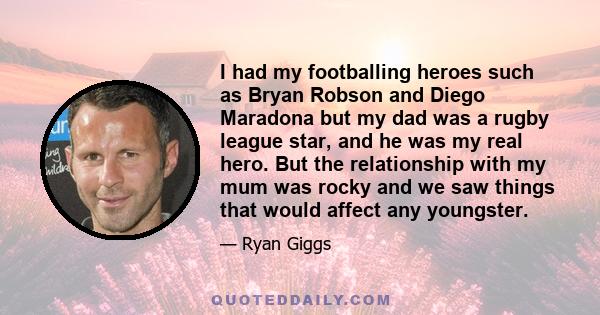 I had my footballing heroes such as Bryan Robson and Diego Maradona but my dad was a rugby league star, and he was my real hero. But the relationship with my mum was rocky and we saw things that would affect any