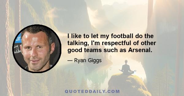 I like to let my football do the talking, I'm respectful of other good teams such as Arsenal.