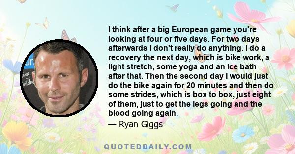 I think after a big European game you're looking at four or five days. For two days afterwards I don't really do anything. I do a recovery the next day, which is bike work, a light stretch, some yoga and an ice bath