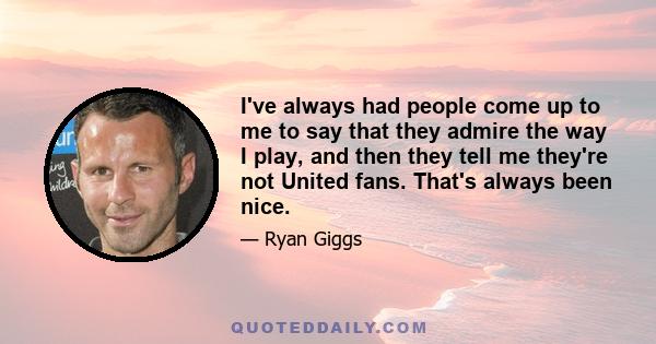 I've always had people come up to me to say that they admire the way I play, and then they tell me they're not United fans. That's always been nice.