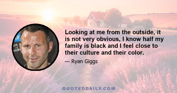 Looking at me from the outside, it is not very obvious, I know half my family is black and I feel close to their culture and their color.