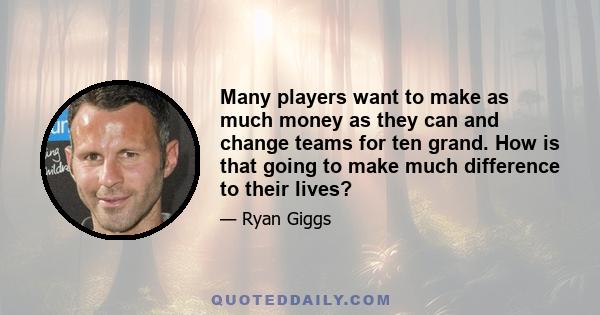 Many players want to make as much money as they can and change teams for ten grand. How is that going to make much difference to their lives?