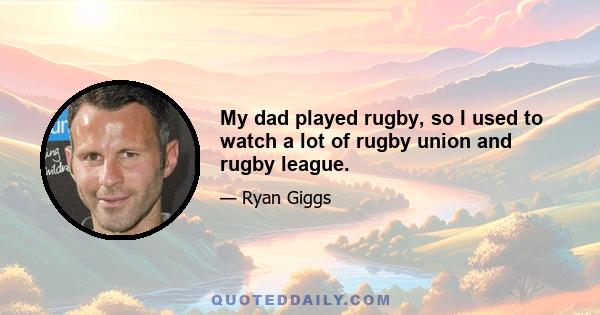 My dad played rugby, so I used to watch a lot of rugby union and rugby league.