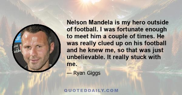 Nelson Mandela is my hero outside of football. I was fortunate enough to meet him a couple of times. He was really clued up on his football and he knew me, so that was just unbelievable. It really stuck with me.