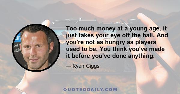 Too much money at a young age, it just takes your eye off the ball. And you're not as hungry as players used to be. You think you've made it before you've done anything.