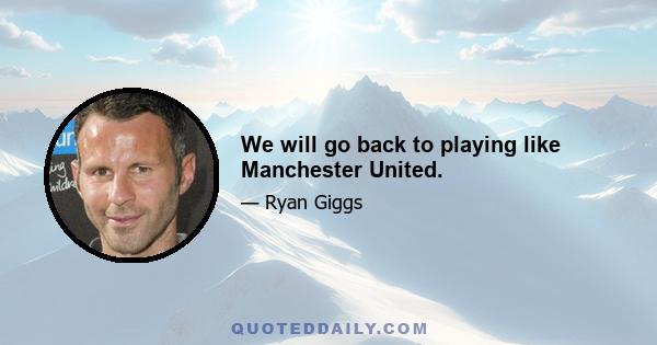 We will go back to playing like Manchester United.