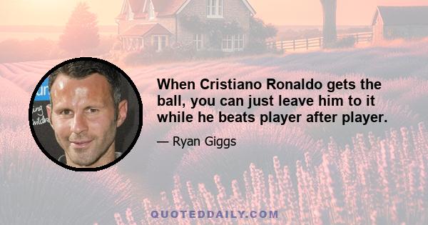 When Cristiano Ronaldo gets the ball, you can just leave him to it while he beats player after player.