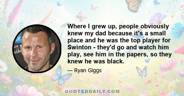 Where I grew up, people obviously knew my dad because it's a small place and he was the top player for Swinton - they'd go and watch him play, see him in the papers, so they knew he was black.