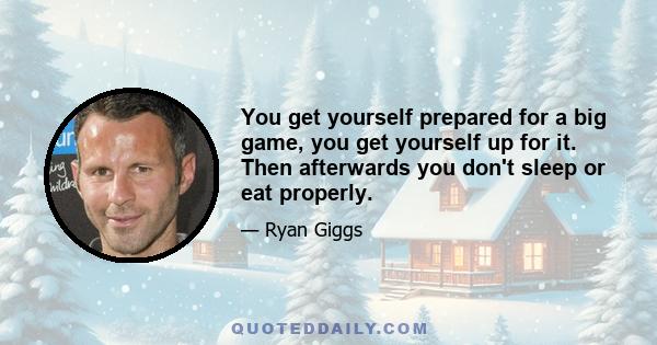 You get yourself prepared for a big game, you get yourself up for it. Then afterwards you don't sleep or eat properly.