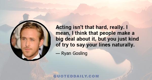 Acting isn't that hard, really. I mean, I think that people make a big deal about it, but you just kind of try to say your lines naturally.