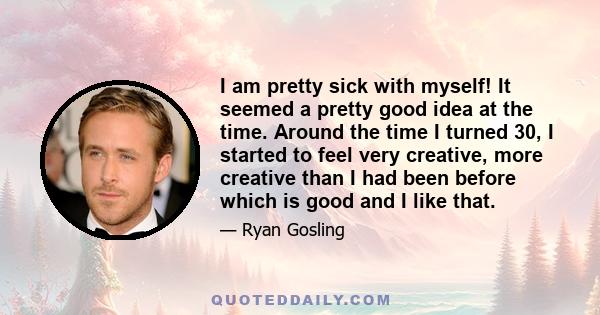 I am pretty sick with myself! It seemed a pretty good idea at the time. Around the time I turned 30, I started to feel very creative, more creative than I had been before which is good and I like that.