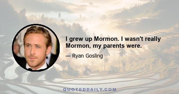 I grew up Mormon. I wasn't really Mormon, my parents were.