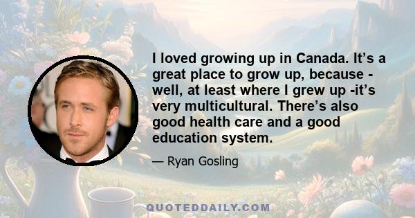 I loved growing up in Canada. It’s a great place to grow up, because - well, at least where I grew up -it’s very multicultural. There’s also good health care and a good education system.