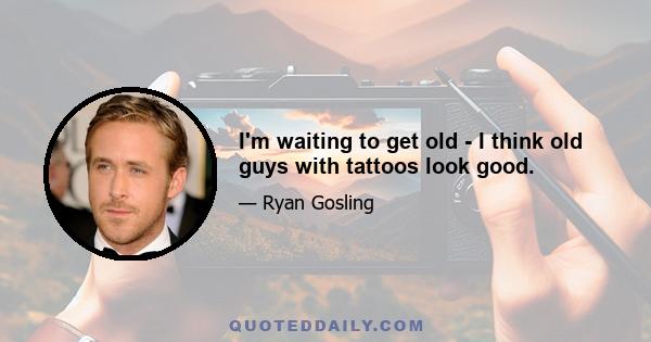 I'm waiting to get old - I think old guys with tattoos look good.