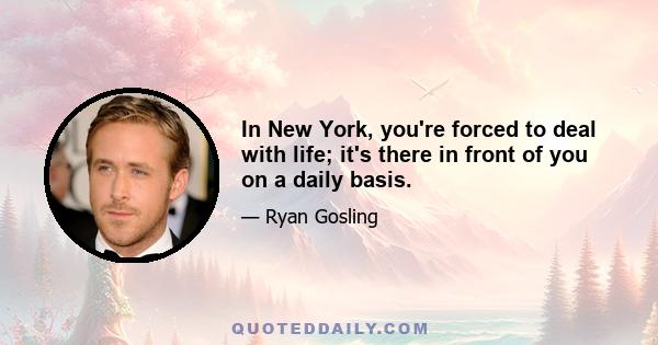 In New York, you're forced to deal with life; it's there in front of you on a daily basis.