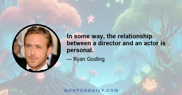 In some way, the relationship between a director and an actor is personal.