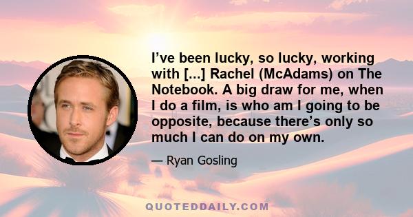 I’ve been lucky, so lucky, working with [...] Rachel (McAdams) on The Notebook. A big draw for me, when I do a film, is who am I going to be opposite, because there’s only so much I can do on my own.