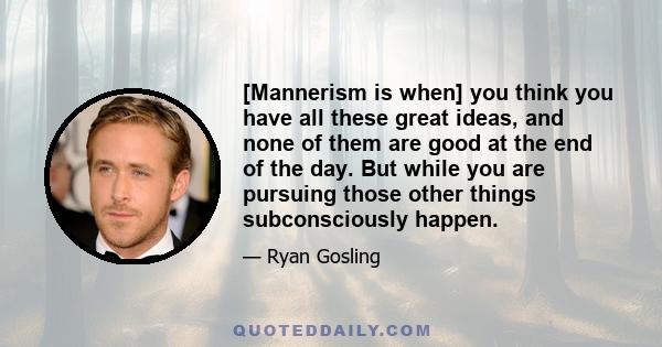 [Mannerism is when] you think you have all these great ideas, and none of them are good at the end of the day. But while you are pursuing those other things subconsciously happen.