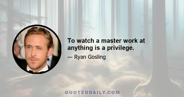 To watch a master work at anything is a privilege.