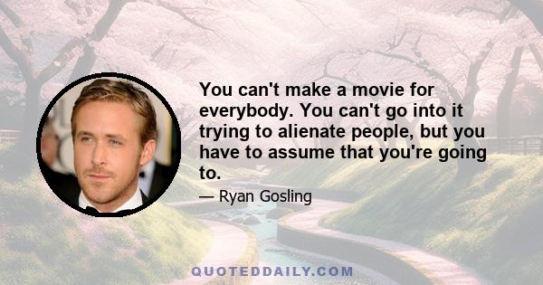 You can't make a movie for everybody. You can't go into it trying to alienate people, but you have to assume that you're going to.