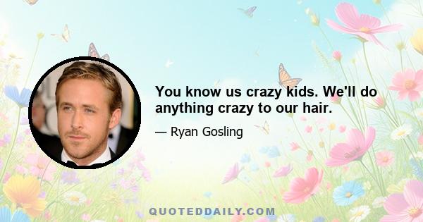 You know us crazy kids. We'll do anything crazy to our hair.