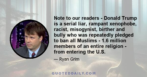 Note to our readers - Donald Trump is a serial liar, rampant xenophobe, racist, misogynist, birther and bully who was repeatedly pledged to ban all Muslims - 1.6 million members of an entire religion - from entering the 