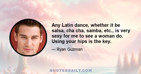 Any Latin dance, whether it be salsa, cha cha, samba, etc., is very sexy for me to see a woman do. Using your hips is the key.