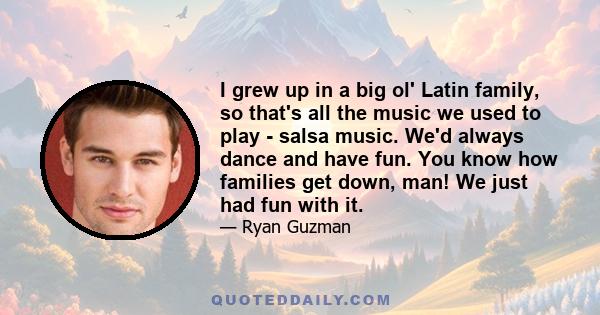 I grew up in a big ol' Latin family, so that's all the music we used to play - salsa music. We'd always dance and have fun. You know how families get down, man! We just had fun with it.