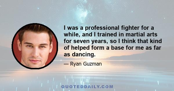 I was a professional fighter for a while, and I trained in martial arts for seven years, so I think that kind of helped form a base for me as far as dancing.