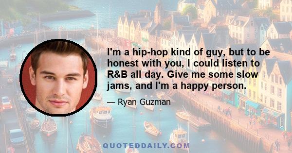 I'm a hip-hop kind of guy, but to be honest with you, I could listen to R&B all day. Give me some slow jams, and I'm a happy person.