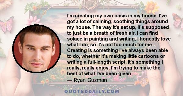 I'm creating my own oasis in my house. I've got a lot of calming, soothing things around my house. The way it's set up, it's supposed to just be a breath of fresh air. I can find solace in painting and writing. I