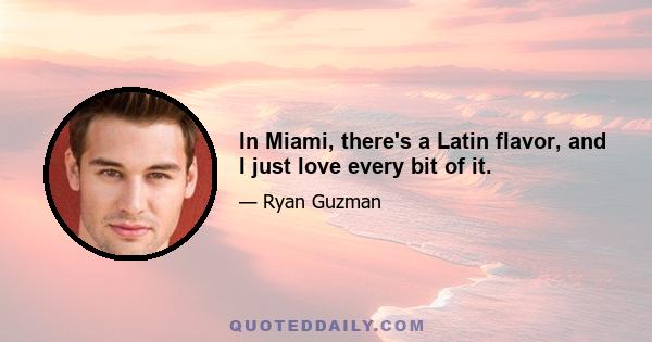 In Miami, there's a Latin flavor, and I just love every bit of it.