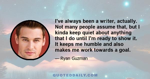 I've always been a writer, actually. Not many people assume that, but I kinda keep quiet about anything that I do until I'm ready to show it. It keeps me humble and also makes me work towards a goal.