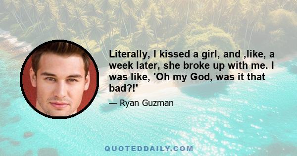 Literally, I kissed a girl, and ,like, a week later, she broke up with me. I was like, 'Oh my God, was it that bad?!'