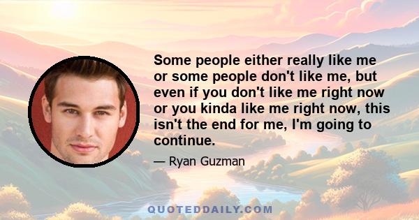 Some people either really like me or some people don't like me, but even if you don't like me right now or you kinda like me right now, this isn't the end for me, I'm going to continue.