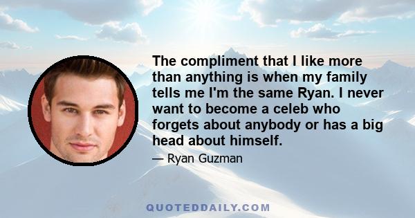 The compliment that I like more than anything is when my family tells me I'm the same Ryan. I never want to become a celeb who forgets about anybody or has a big head about himself.