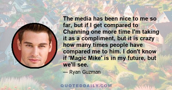 The media has been nice to me so far, but if I get compared to Channing one more time I'm taking it as a compliment, but it is crazy how many times people have compared me to him. I don't know if 'Magic Mike' is in my