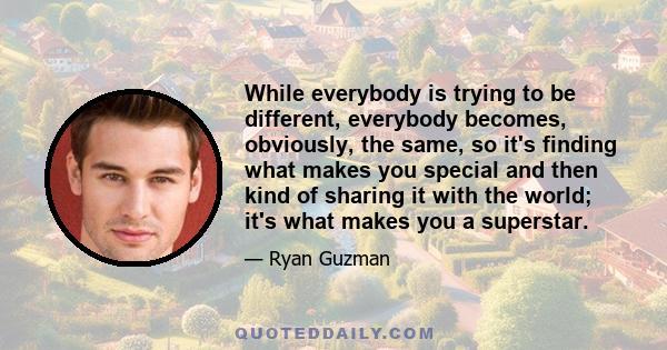 While everybody is trying to be different, everybody becomes, obviously, the same, so it's finding what makes you special and then kind of sharing it with the world; it's what makes you a superstar.