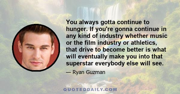 You always gotta continue to hunger. If you're gonna continue in any kind of industry whether music or the film industry or athletics, that drive to become better is what will eventually make you into that superstar